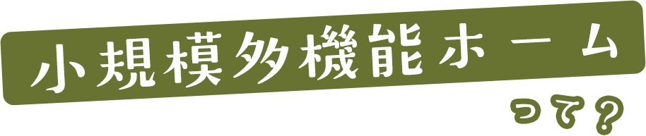 小規模多機能ホームって？